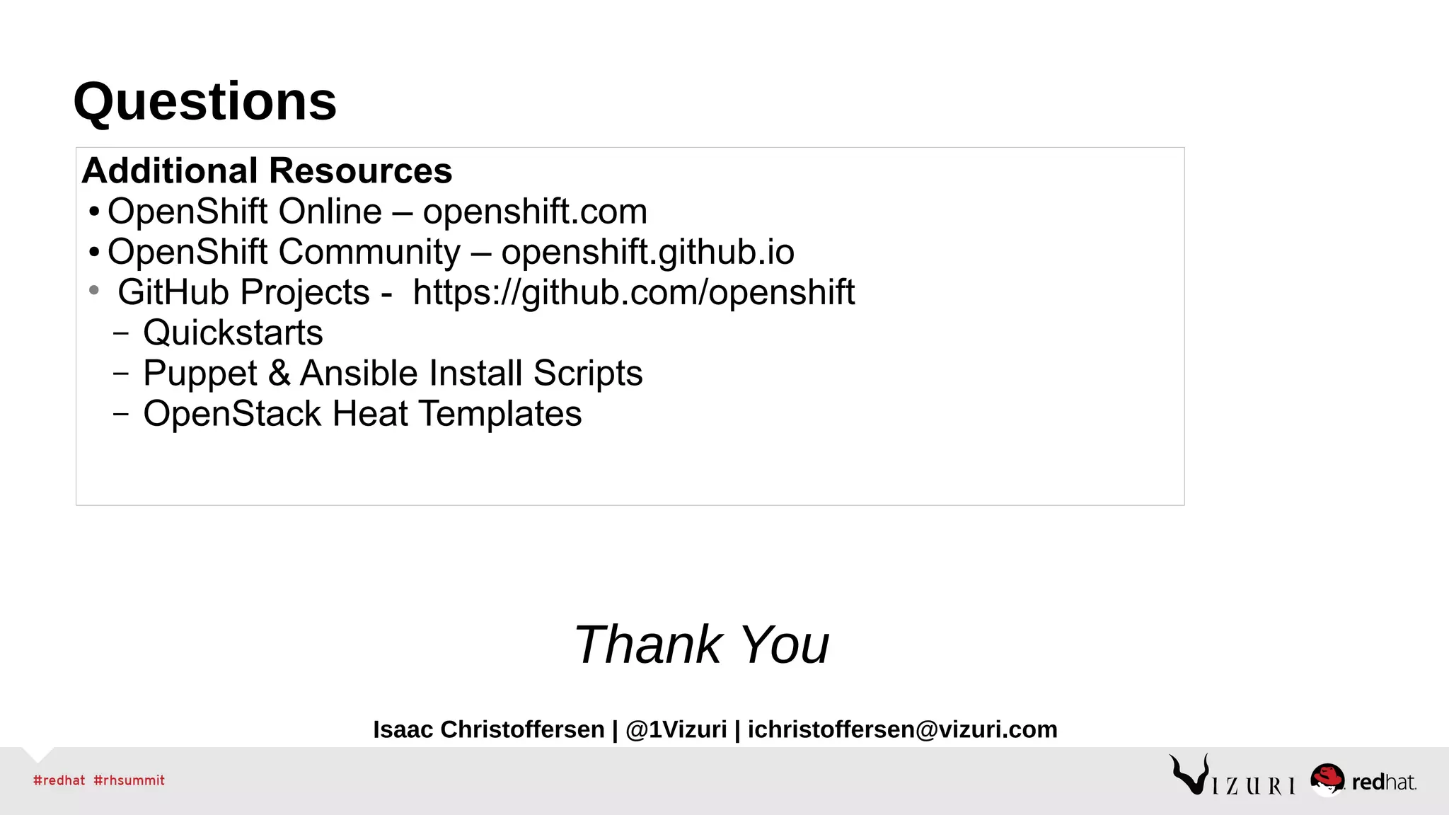 Questions
Isaac Christoffersen | @1Vizuri | ichristoffersen@vizuri.com
Additional Resources
● OpenShift Online – openshift.com
● OpenShift Community – openshift.github.io
• GitHub Projects - https://github.com/openshift
– Quickstarts
– Puppet & Ansible Install Scripts
– OpenStack Heat Templates
Thank You
 