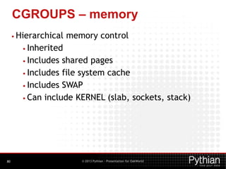 CGROUPS – memory
• Hierarchical

memory control

• Inherited
• Includes

shared pages
• Includes file system cache
• Inclu...