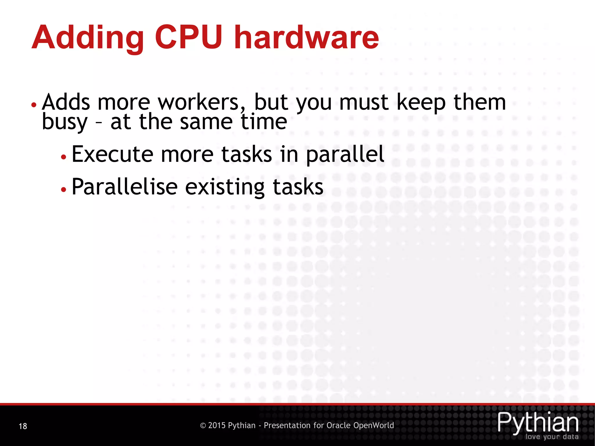 © 2015 Pythian - Presentation for Oracle OpenWorld
Adding CPU hardware
18
• Adds more workers, but you must keep them
busy – at the same time
• Execute more tasks in parallel
• Parallelise existing tasks
 