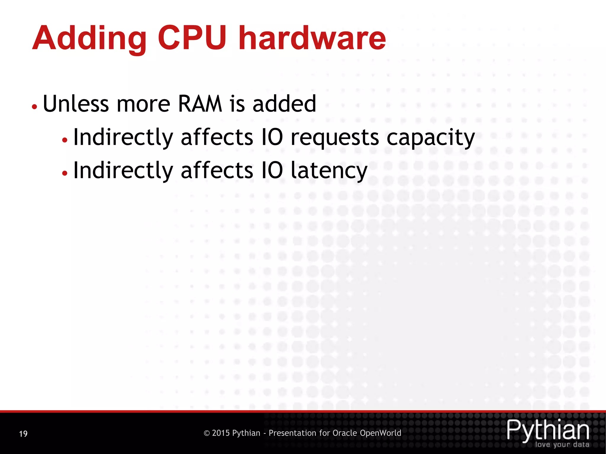 © 2015 Pythian - Presentation for Oracle OpenWorld
Adding CPU hardware
19
• Unless more RAM is added
• Indirectly affects IO requests capacity
• Indirectly affects IO latency
 