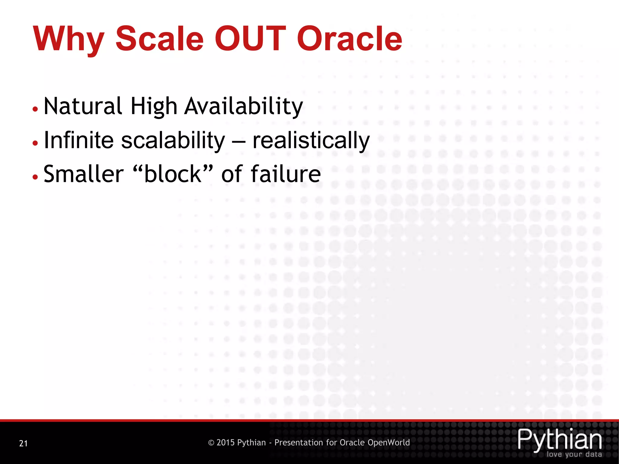 © 2015 Pythian - Presentation for Oracle OpenWorld
Why Scale OUT Oracle
21
• Natural High Availability
• Infinite scalability – realistically
• Smaller “block” of failure
 
