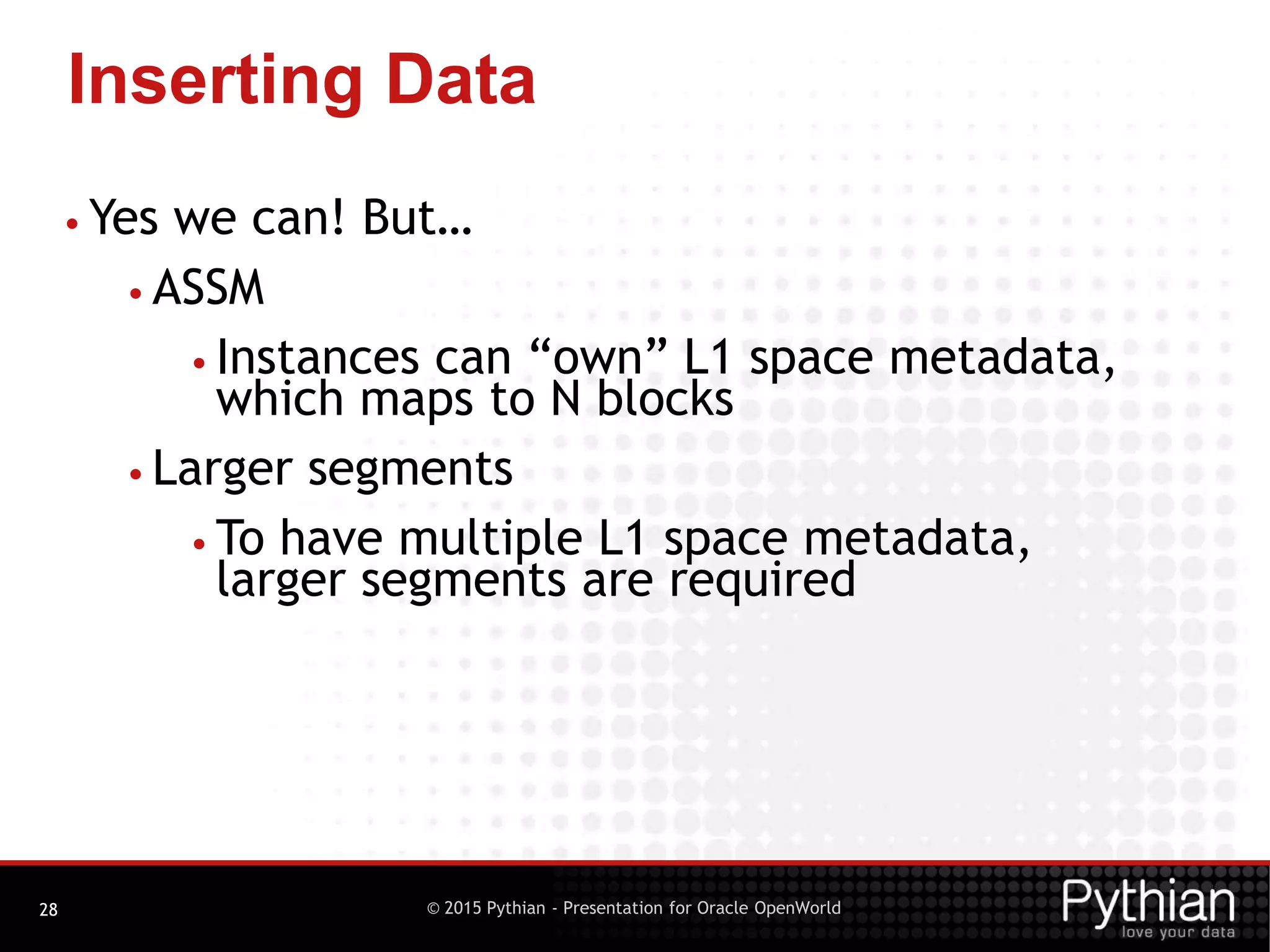 © 2015 Pythian - Presentation for Oracle OpenWorld
Inserting Data
28
• Yes we can! But…
• ASSM
• Instances can “own” L1 space metadata,
which maps to N blocks
• Larger segments
• To have multiple L1 space metadata,
larger segments are required
 