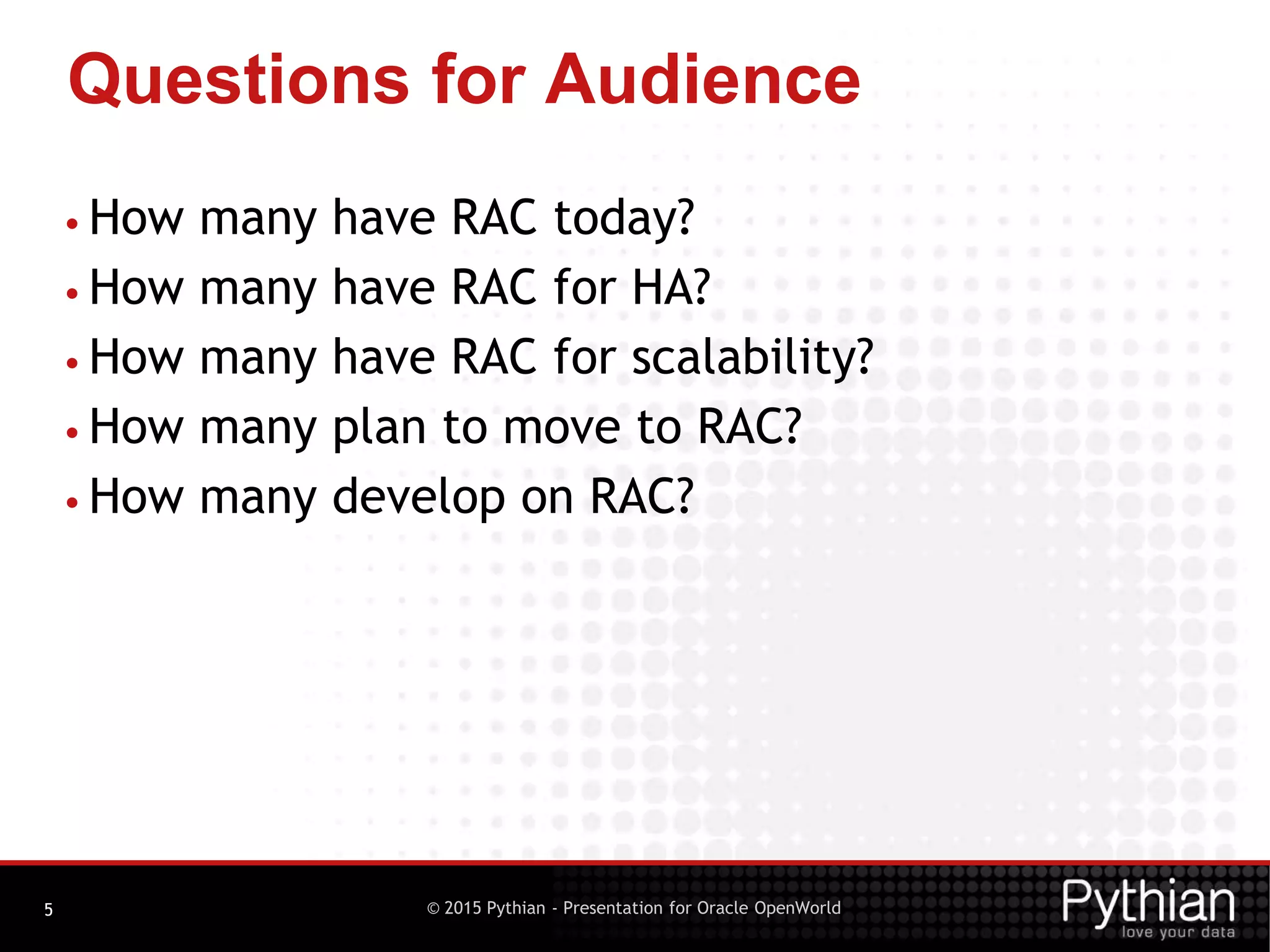 © 2015 Pythian - Presentation for Oracle OpenWorld
Questions for Audience
5
• How many have RAC today?
• How many have RAC for HA?
• How many have RAC for scalability?
• How many plan to move to RAC?
• How many develop on RAC?
 