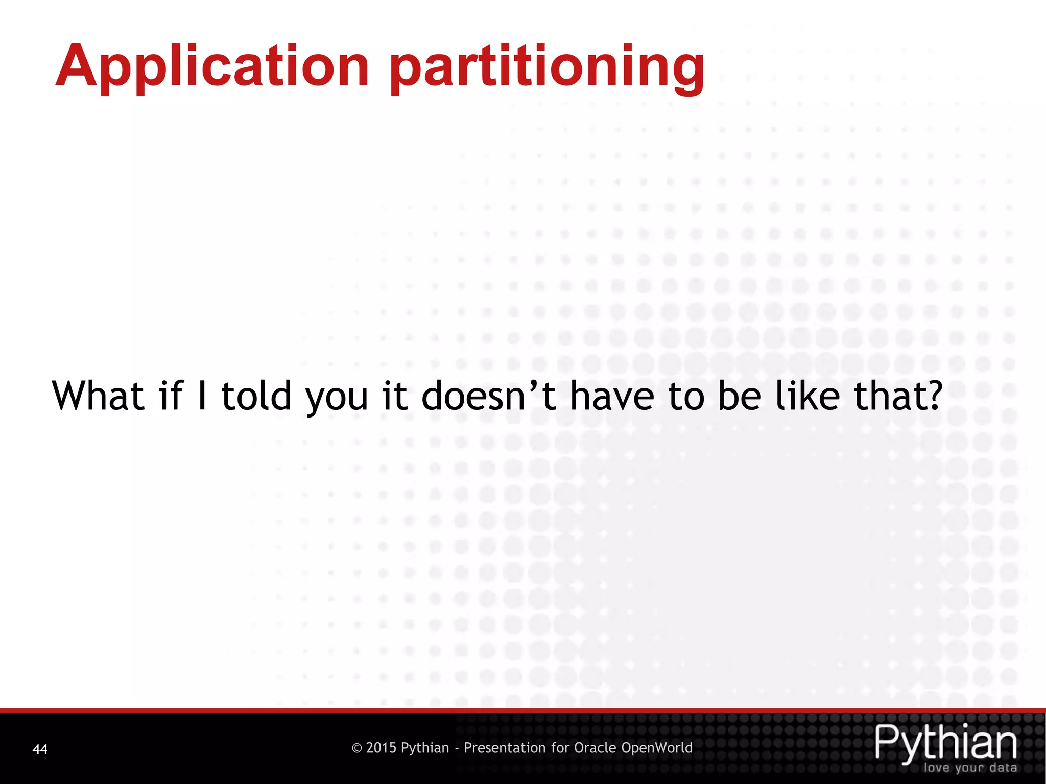 © 2015 Pythian - Presentation for Oracle OpenWorld
Application partitioning
44
What if I told you it doesn’t have to be like that?
 