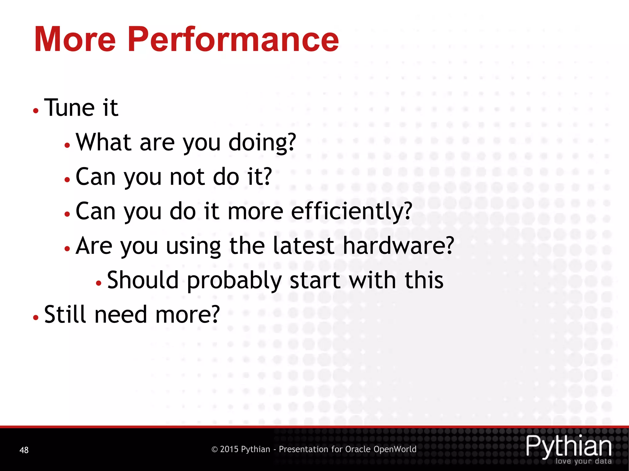 © 2015 Pythian - Presentation for Oracle OpenWorld
More Performance
48
• Tune it
• What are you doing?
• Can you not do it?
• Can you do it more efficiently?
• Are you using the latest hardware?
• Should probably start with this
• Still need more?
 
