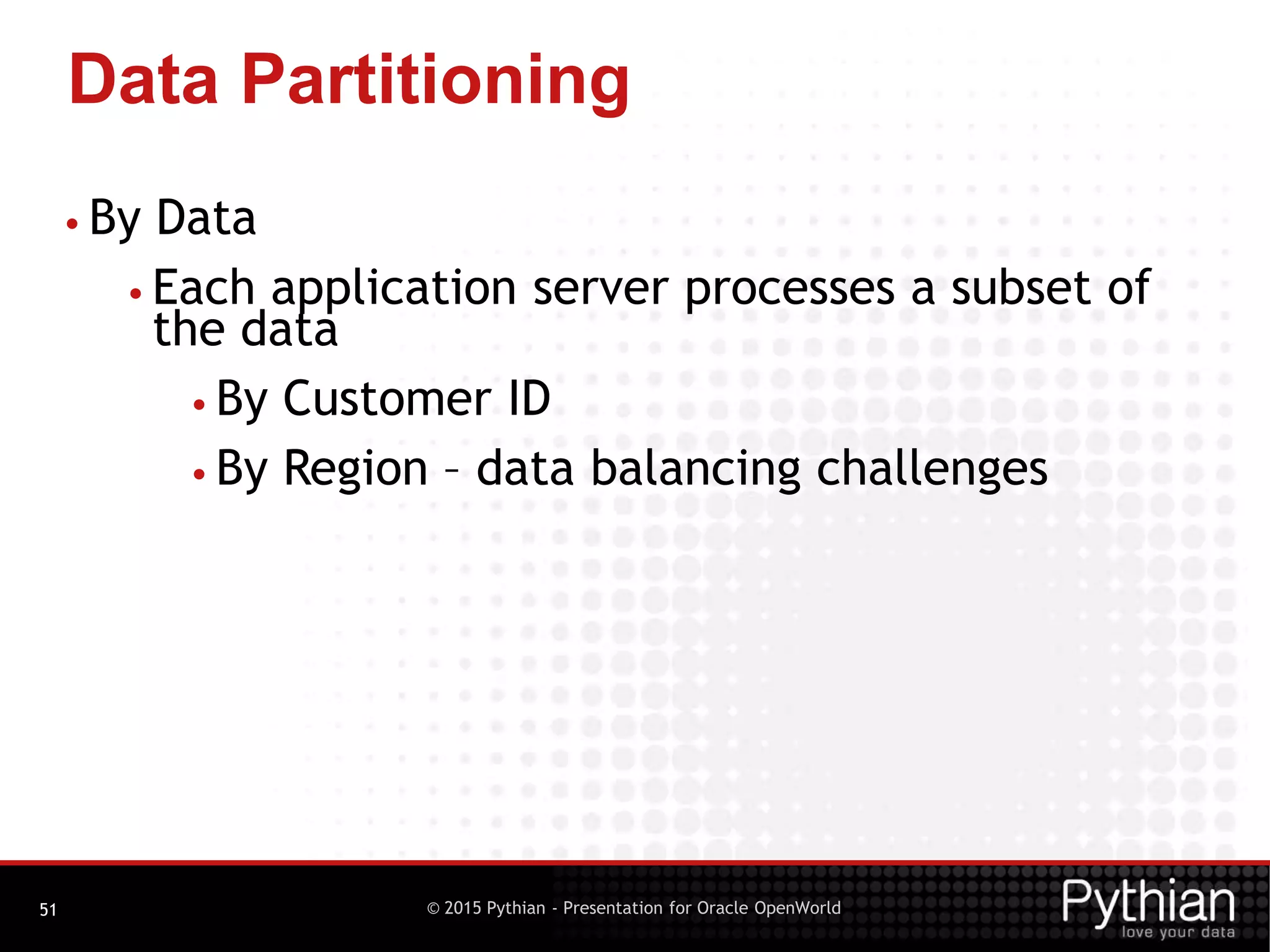 © 2015 Pythian - Presentation for Oracle OpenWorld
Data Partitioning
51
• By Data
• Each application server processes a subset of
the data
• By Customer ID
• By Region – data balancing challenges
 