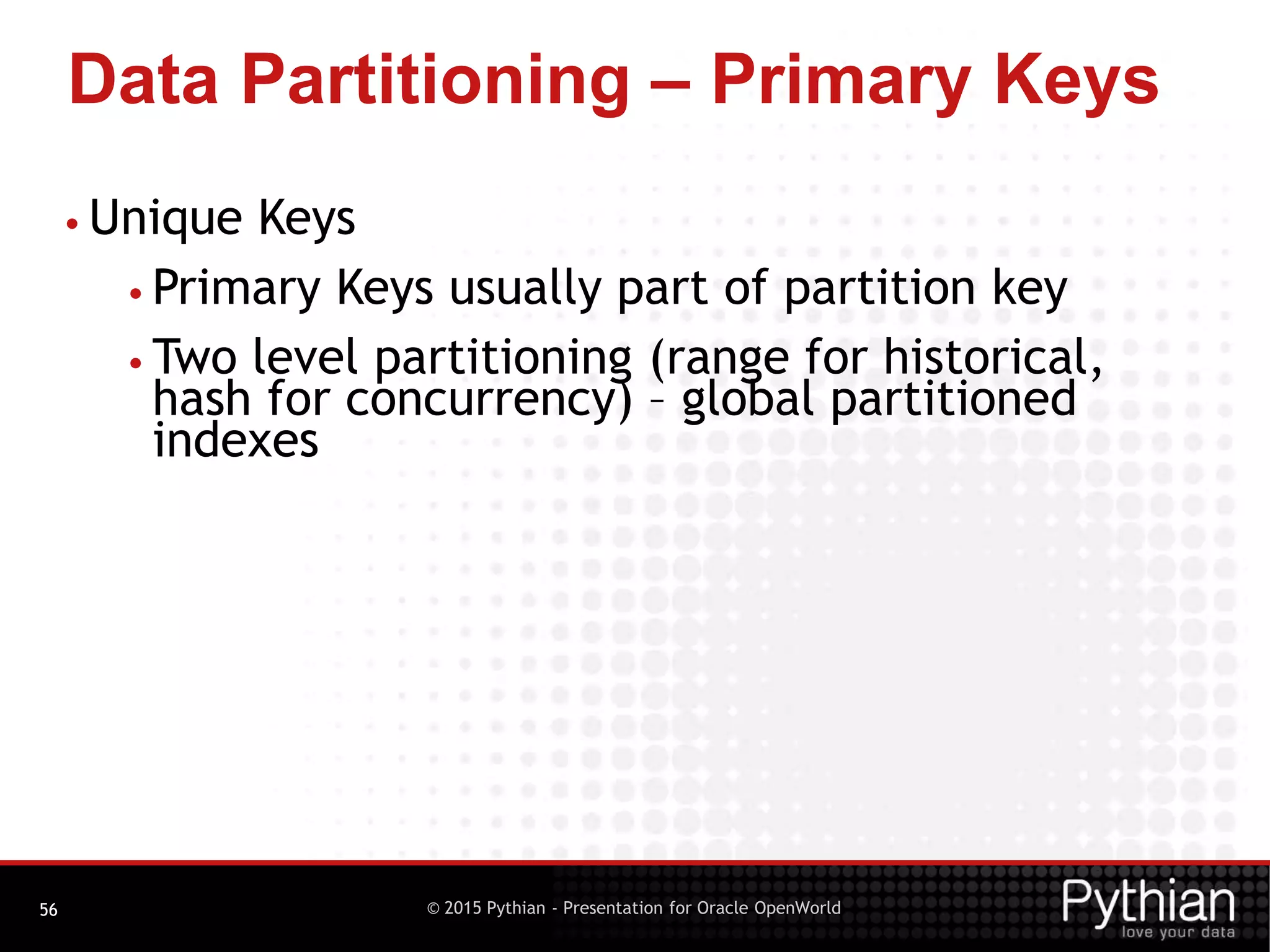 © 2015 Pythian - Presentation for Oracle OpenWorld
Data Partitioning – Primary Keys
56
• Unique Keys
• Primary Keys usually part of partition key
• Two level partitioning (range for historical,
hash for concurrency) – global partitioned
indexes
 