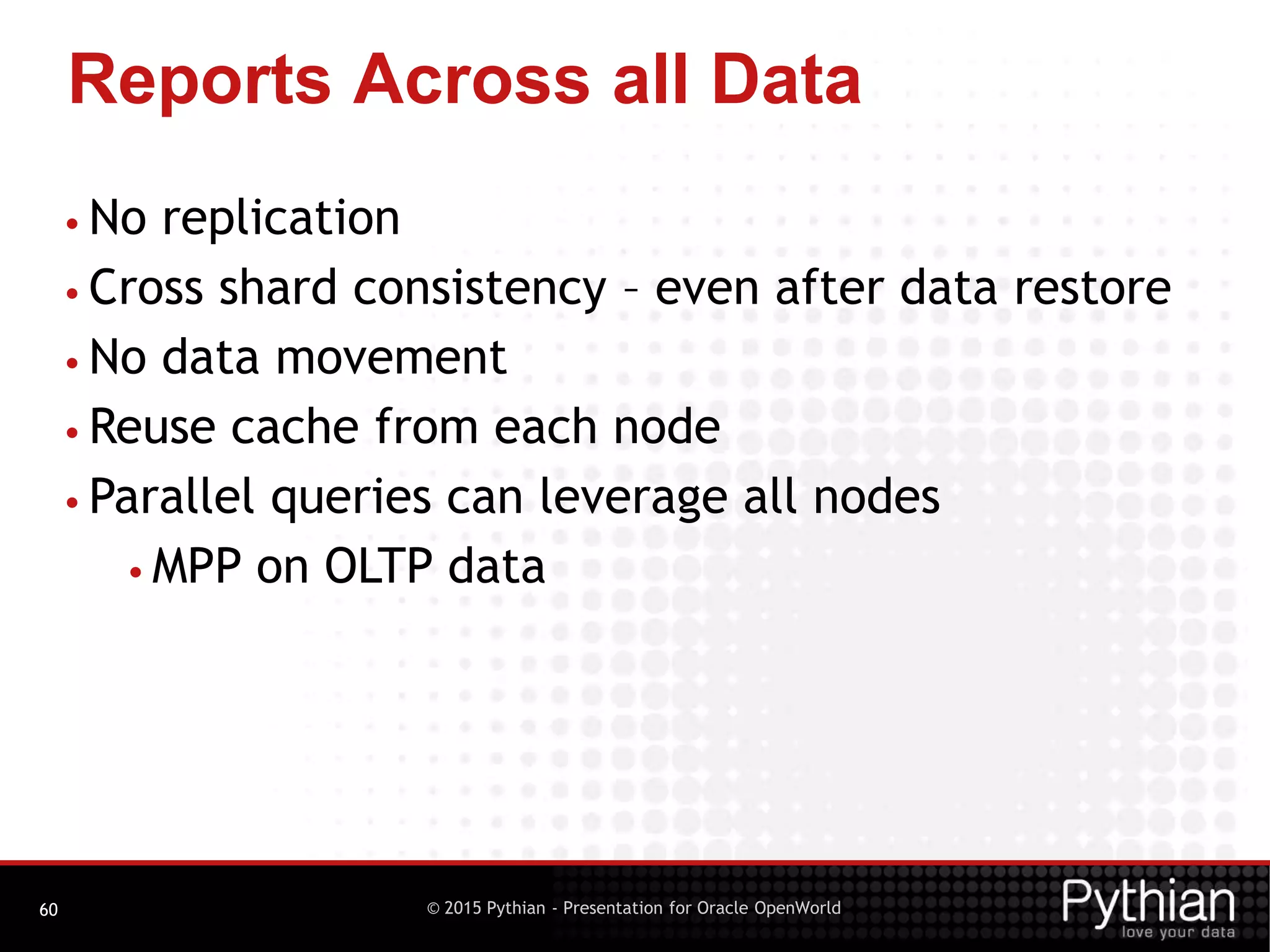 © 2015 Pythian - Presentation for Oracle OpenWorld
Reports Across all Data
60
• No replication
• Cross shard consistency – even after data restore
• No data movement
• Reuse cache from each node
• Parallel queries can leverage all nodes
• MPP on OLTP data
 