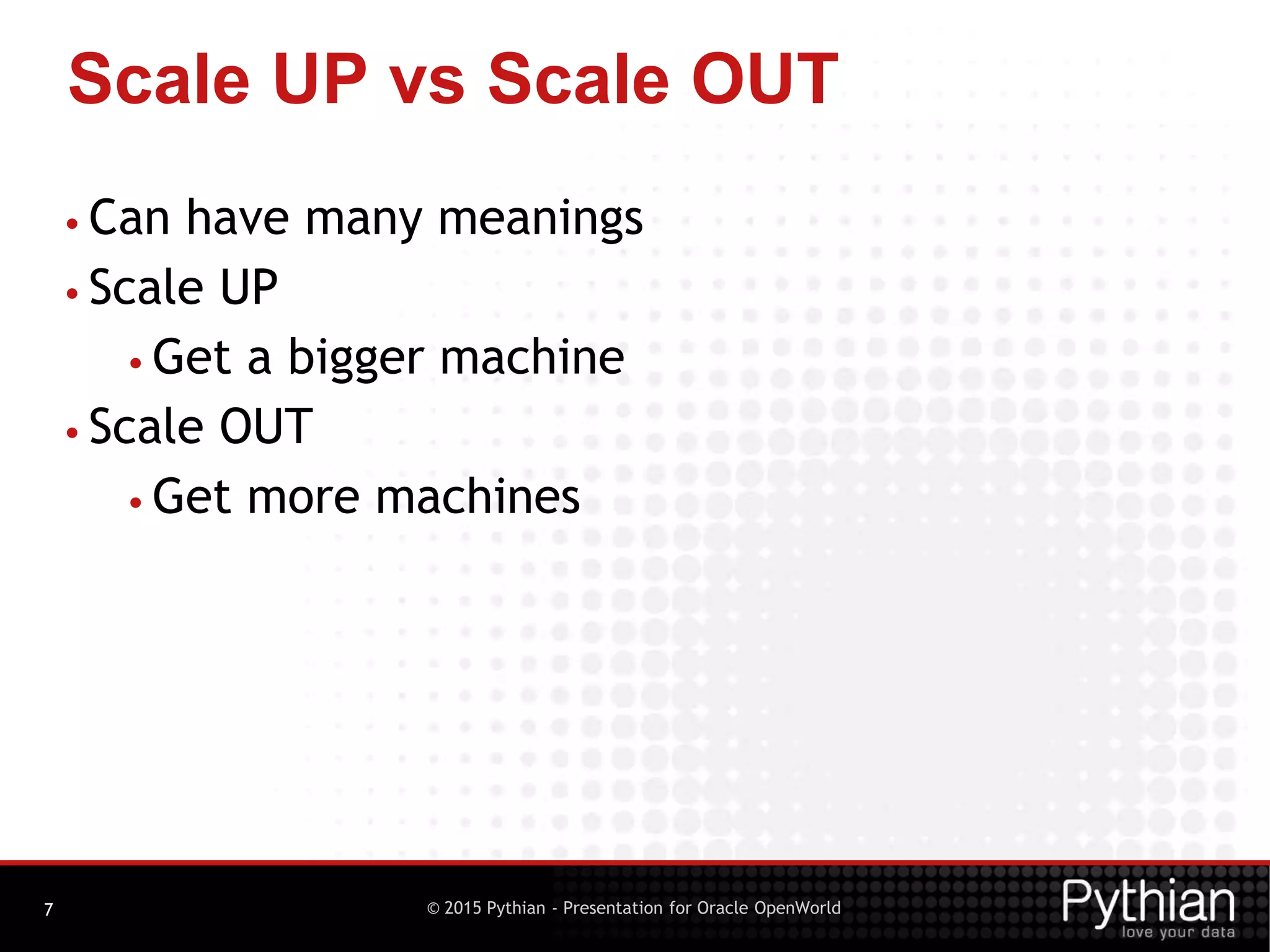© 2015 Pythian - Presentation for Oracle OpenWorld
Scale UP vs Scale OUT
7
• Can have many meanings
• Scale UP
• Get a bigger machine
• Scale OUT
• Get more machines
 