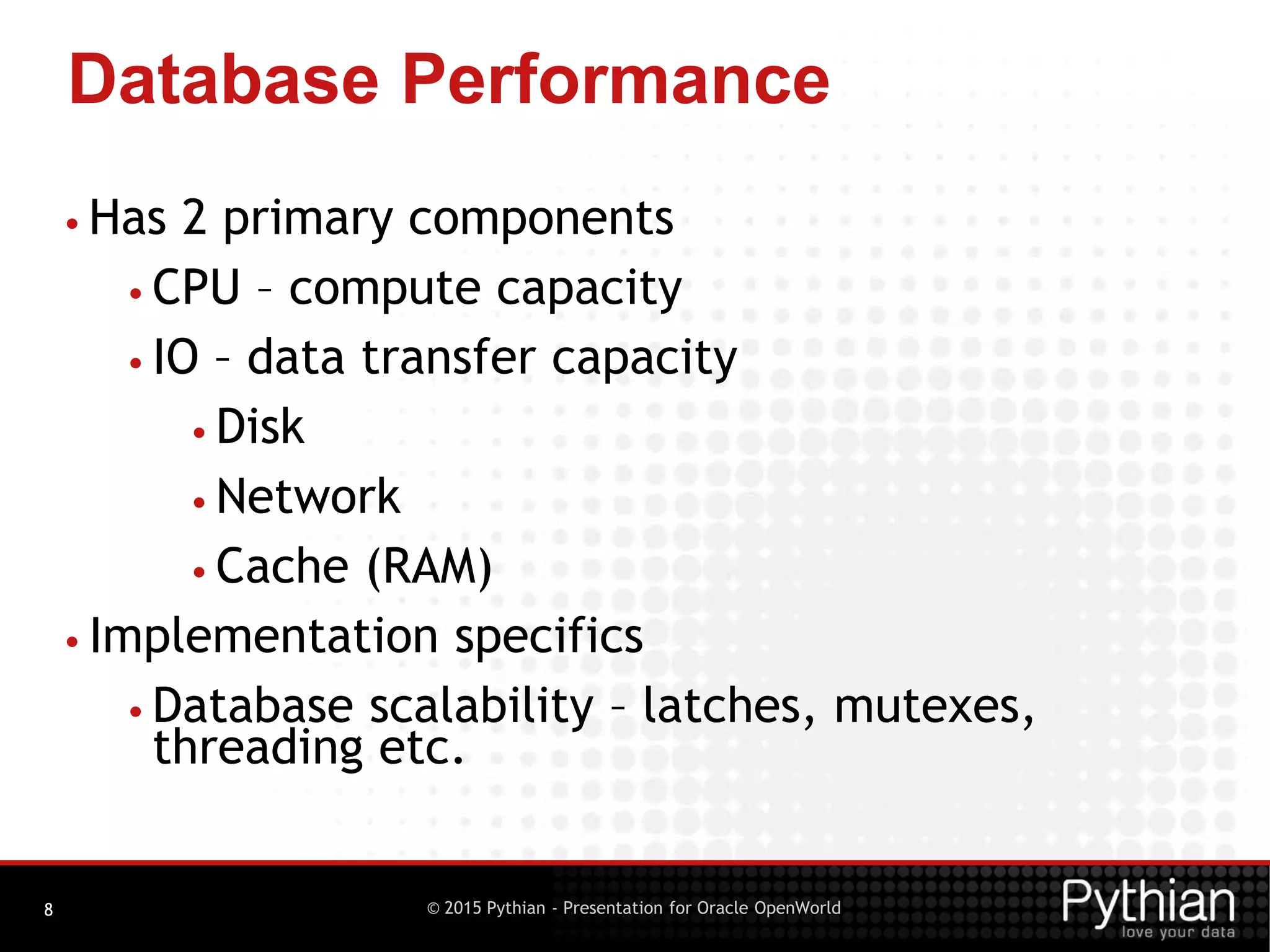 © 2015 Pythian - Presentation for Oracle OpenWorld
Database Performance
8
• Has 2 primary components
• CPU – compute capacity
• IO – data transfer capacity
• Disk
• Network
• Cache (RAM)
• Implementation specifics
• Database scalability – latches, mutexes,
threading etc.
 