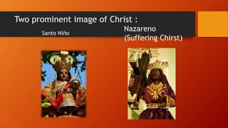 Two prominent image of Christ :
Santo Niño
Nazareno
(Suffering Chirst)
 