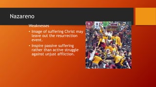 Nazareno
Weaknesses
• Image of suffering Christ may
leave out the resurrection
event.
• Inspire passive suffering
rather than active struggle
against unjust affliction.
 