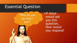 Essential Question
•If Jesus
would ask
you this
question,
How would
you respond?
“Who do you
say that I
am?”
 