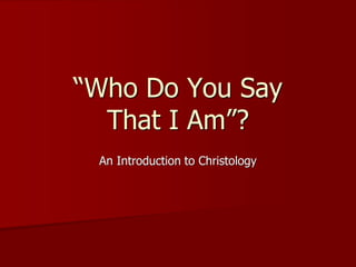 “Who Do You Say
That I Am”?
An Introduction to Christology
 