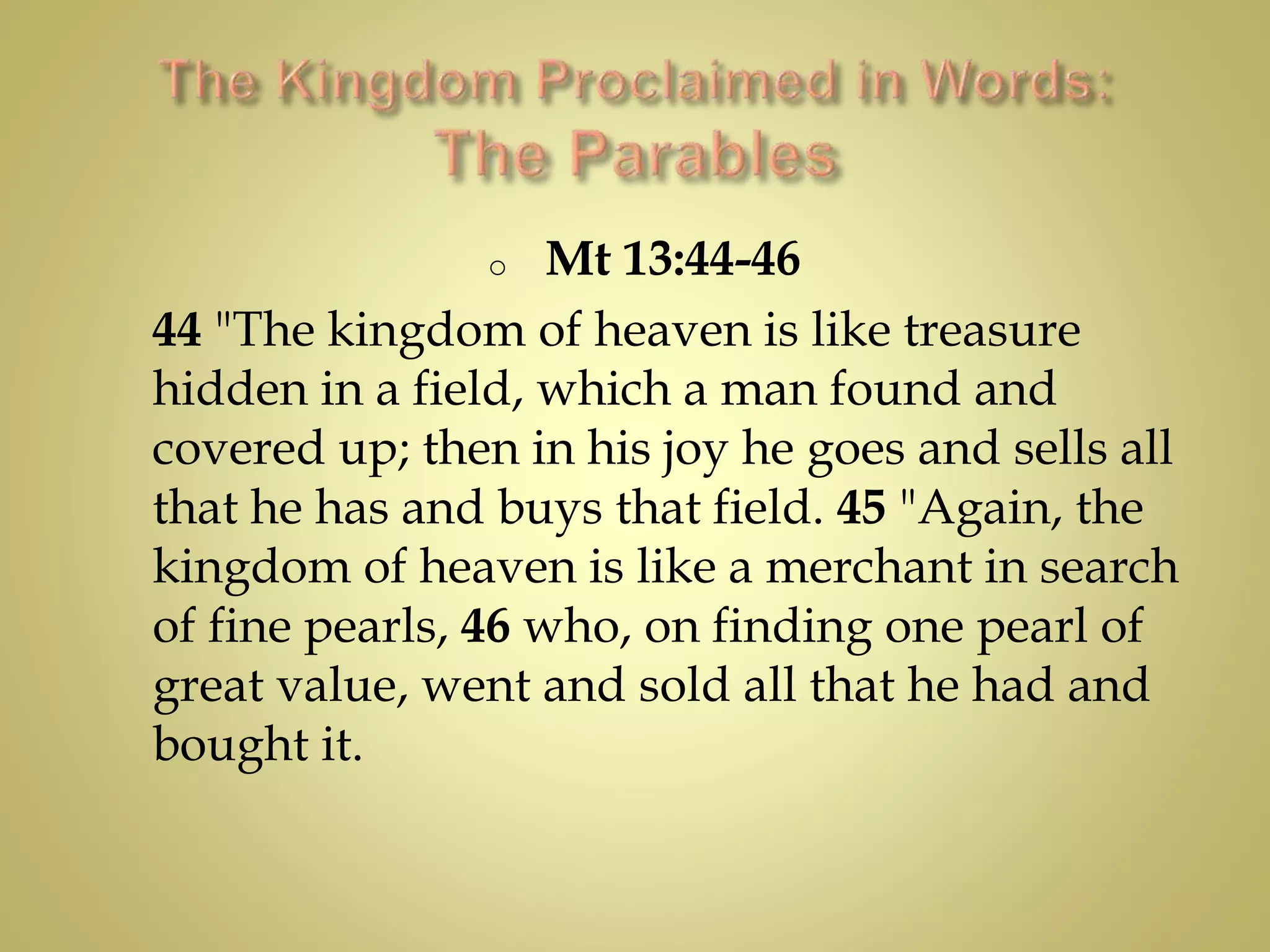 o Mt 13:44-46
44 "The kingdom of heaven is like treasure
hidden in a field, which a man found and
covered up; then in his joy he goes and sells all
that he has and buys that field. 45 "Again, the
kingdom of heaven is like a merchant in search
of fine pearls, 46 who, on finding one pearl of
great value, went and sold all that he had and
bought it.
 
