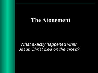 The Atonement
What exactly happened when
Jesus Christ died on the cross?
 