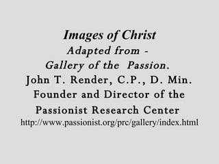 Images of Christ Adapted from -  Gallery of the  Passion .  John T. Render, C.P., D. Min. Founder and Director of the Passionist Research Center   http://www.passionist.org/prc/gallery/index.html 