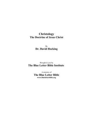 Christology
 The Doctrine of Jesus Christ


                 By
      Dr. David Hocking



          Brought to you by
The Blue Letter Bible Institute

            A ministry of
    The Blue Letter Bible
       www.blueletterbible.org
 