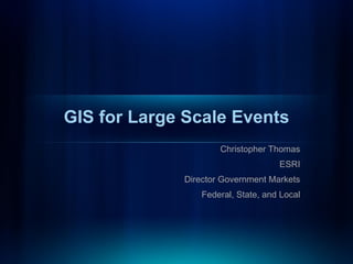 GIS for Large Scale Events
                     Christopher Thomas
                                    ESRI
             Director Government Markets
                 Federal, State, and Local
 