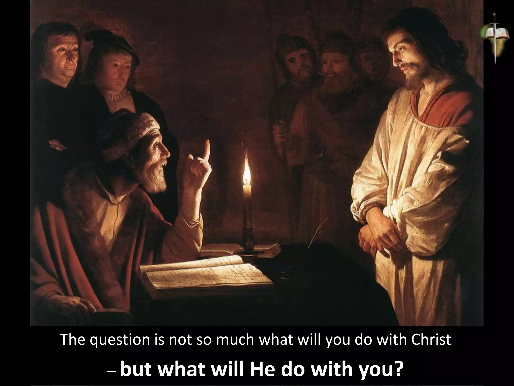 The question is not so much what will you do with Christ
– but what will He do with you?
 