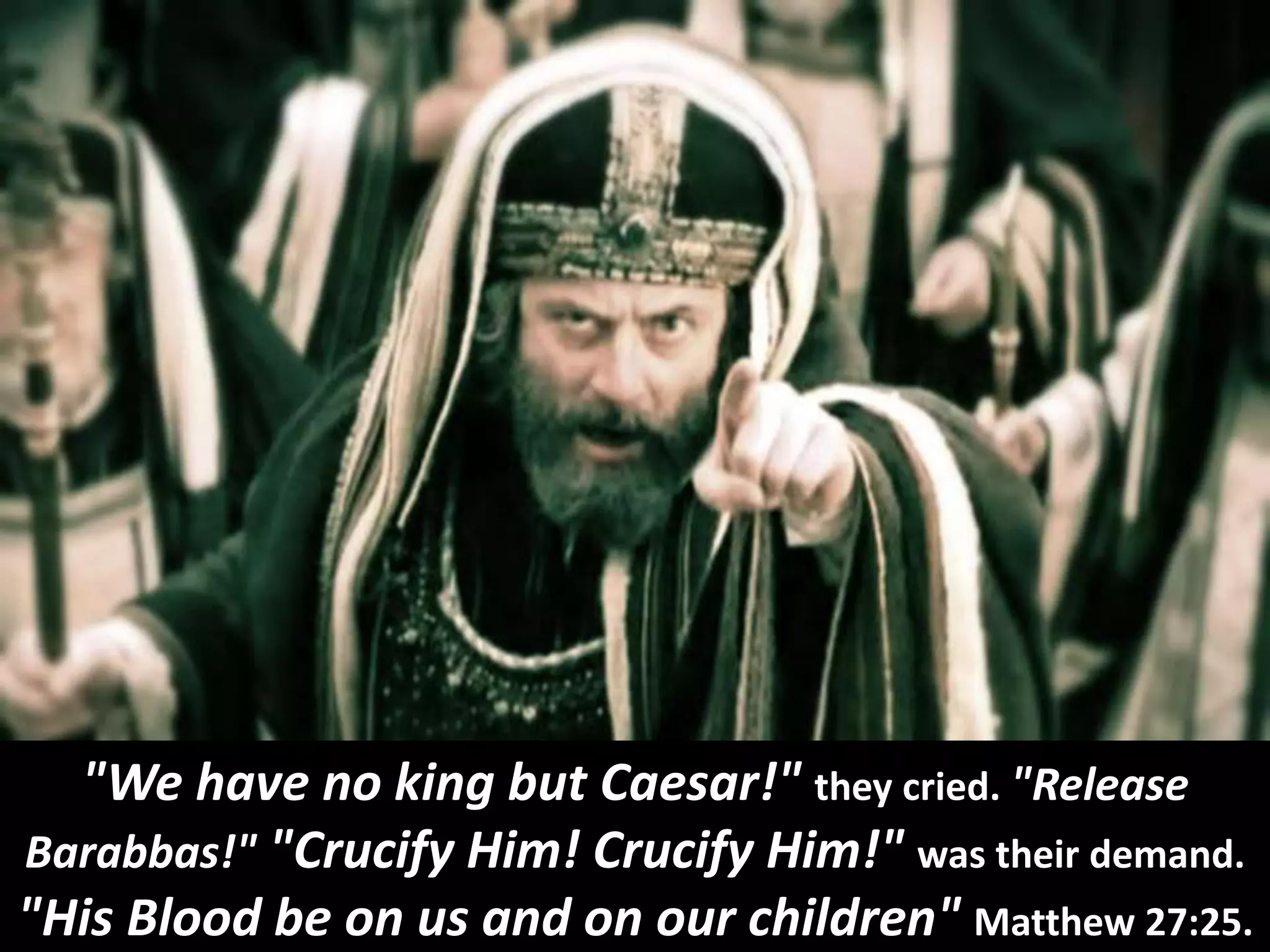 "We have no king but Caesar!" they cried. "Release
Barabbas!" "Crucify Him! Crucify Him!" was their demand.
"His Blood be on us and on our children" Matthew 27:25.
 
