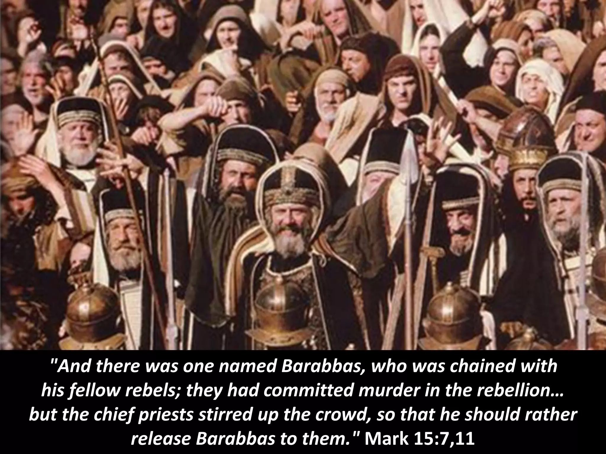 "And there was one named Barabbas, who was chained with
his fellow rebels; they had committed murder in the rebellion…
but the chief priests stirred up the crowd, so that he should rather
release Barabbas to them." Mark 15:7,11
 