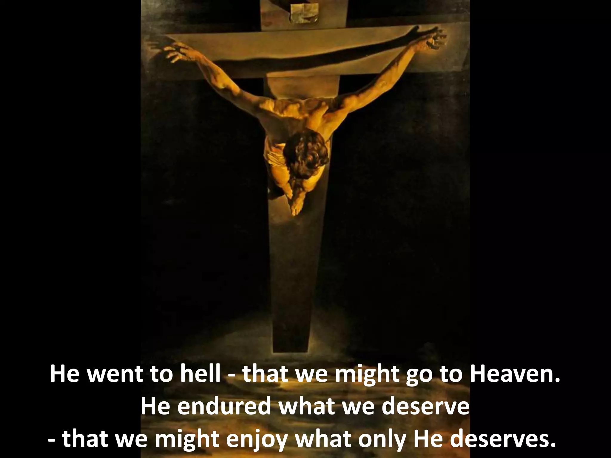 He went to hell - that we might go to Heaven.
He endured what we deserve
- that we might enjoy what only He deserves.
 
