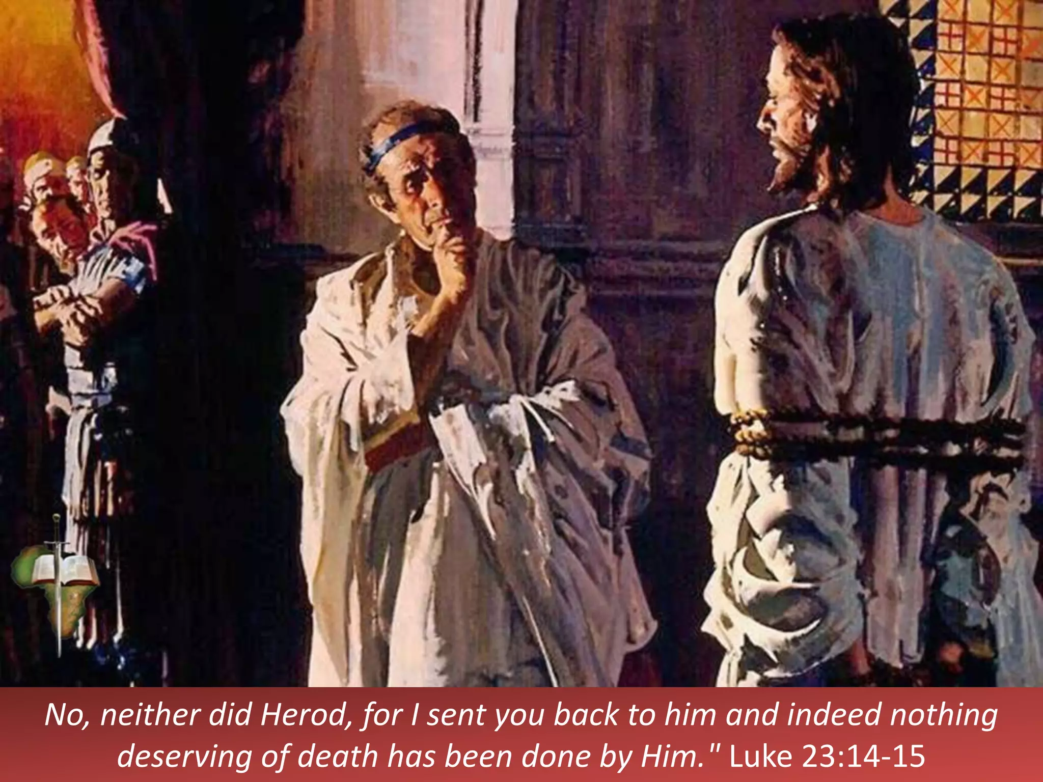 No, neither did Herod, for I sent you back to him and indeed nothing
deserving of death has been done by Him." Luke 23:14-15
 