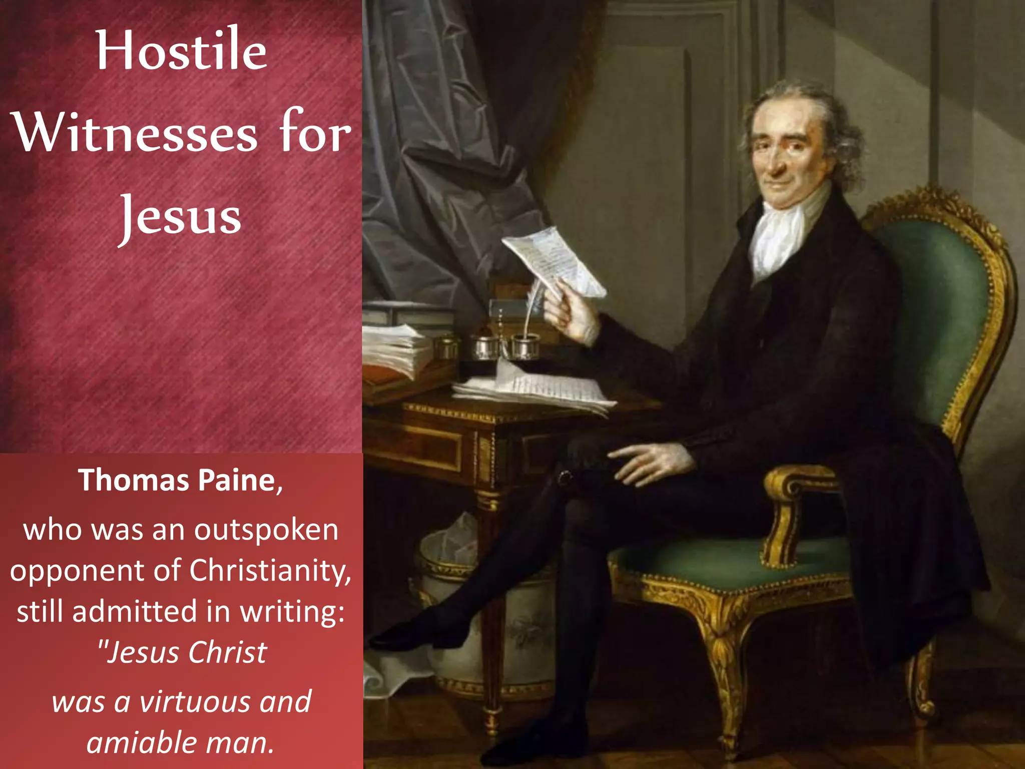 Thomas Paine,
who was an outspoken
opponent of Christianity,
still admitted in writing:
"Jesus Christ
was a virtuous and
amiable man.
Hostile
Witnesses for
Jesus
 
