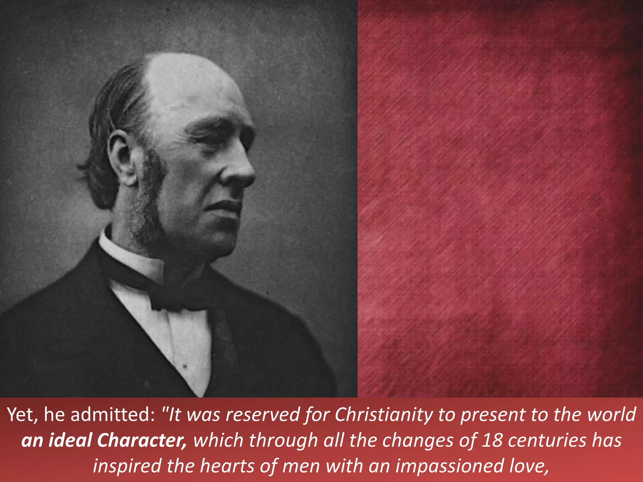 Yet, he admitted: "It was reserved for Christianity to present to the world
an ideal Character, which through all the changes of 18 centuries has
inspired the hearts of men with an impassioned love,
 