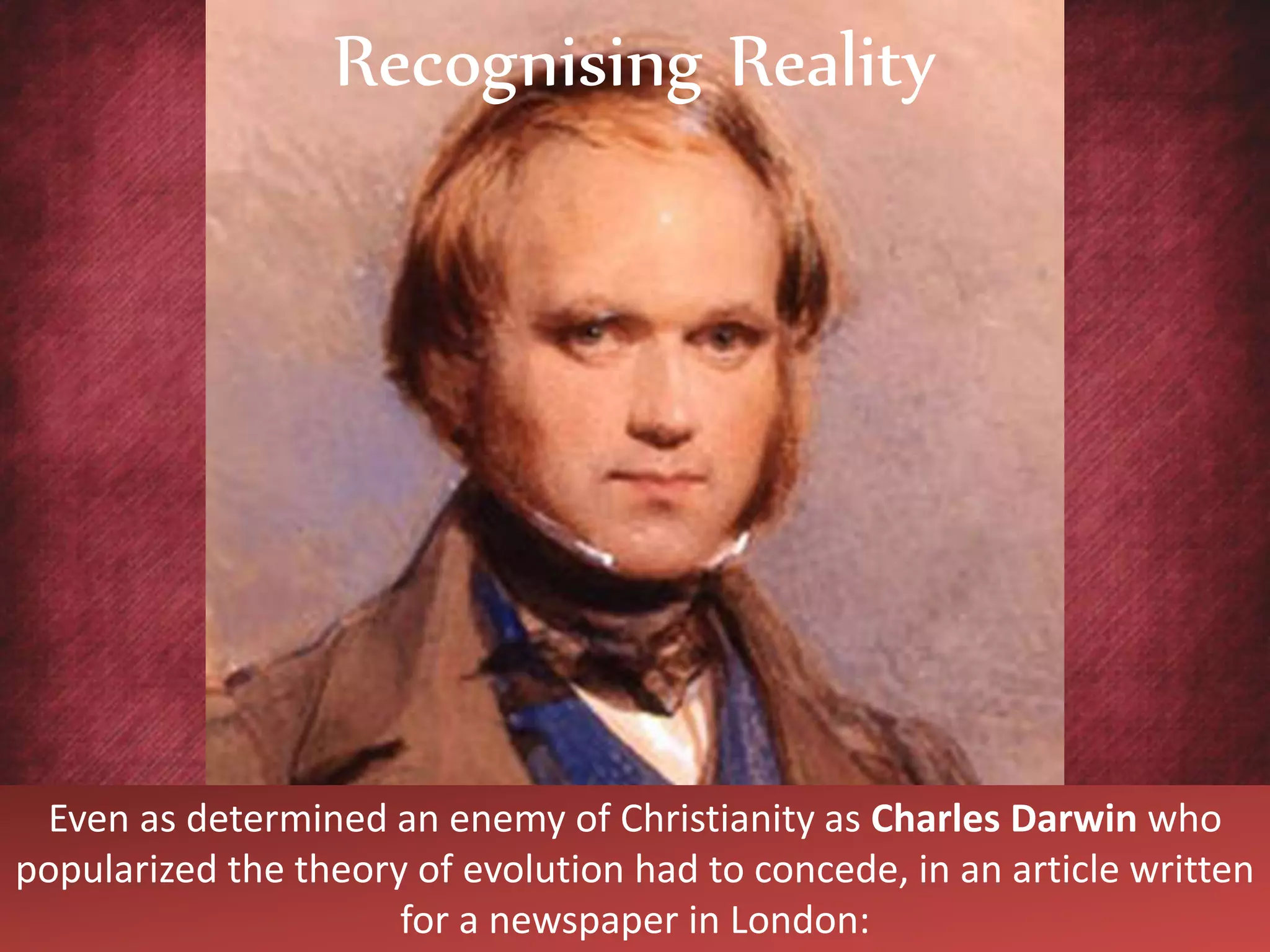 Even as determined an enemy of Christianity as Charles Darwin who
popularized the theory of evolution had to concede, in an article written
for a newspaper in London:
Recognising Reality
 