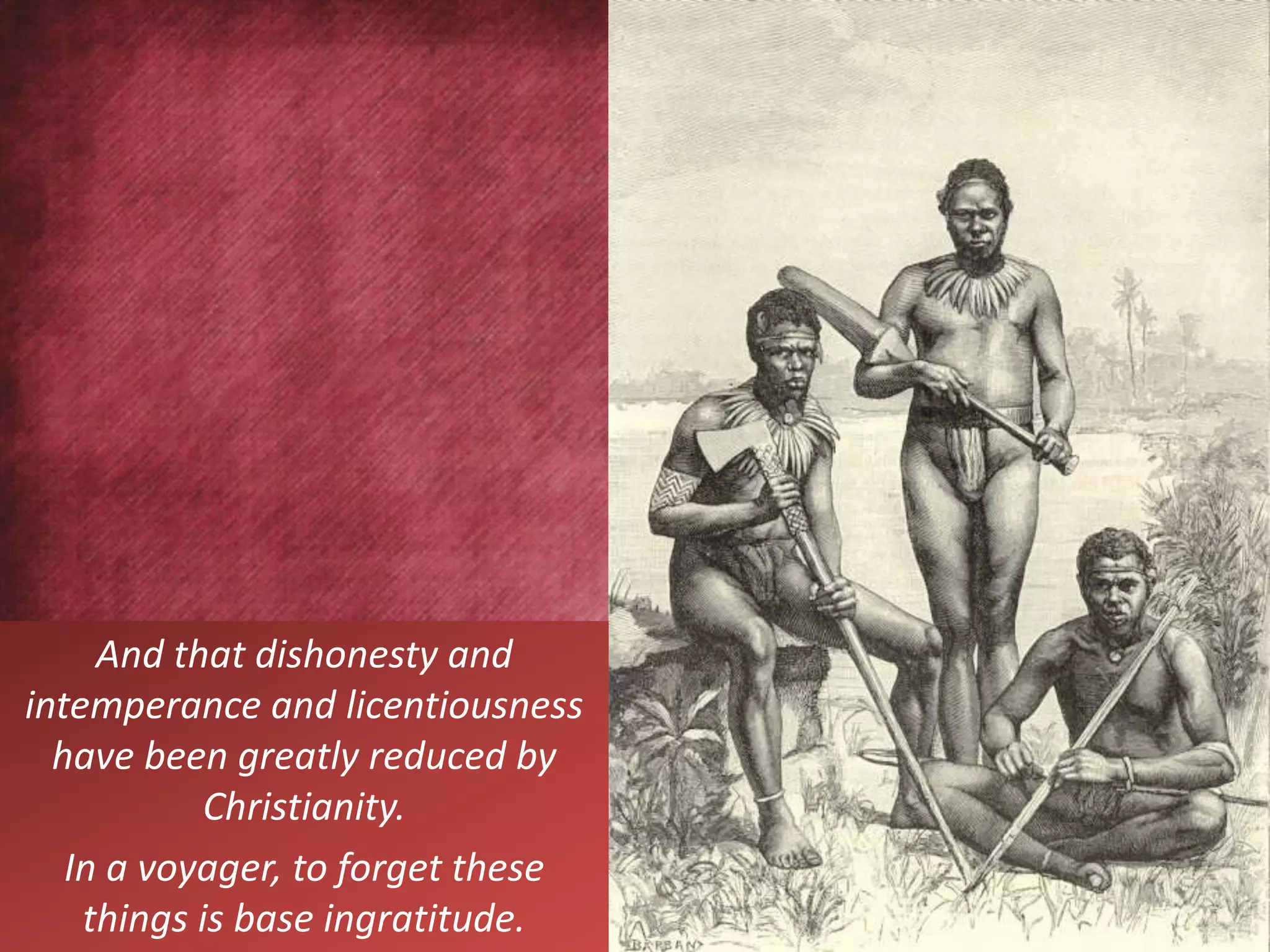 And that dishonesty and
intemperance and licentiousness
have been greatly reduced by
Christianity.
In a voyager, to forget these
things is base ingratitude.
 