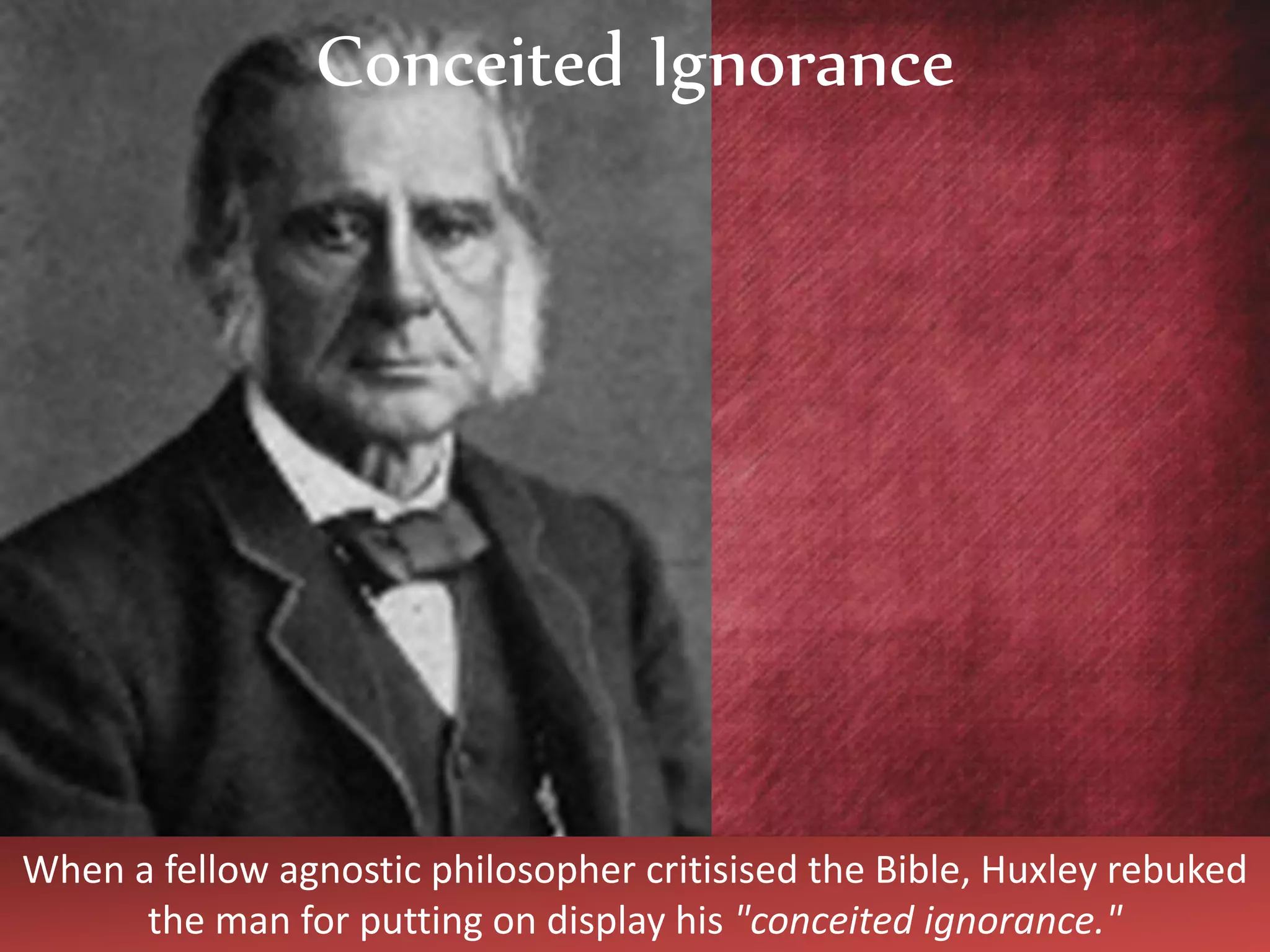 When a fellow agnostic philosopher critisised the Bible, Huxley rebuked
the man for putting on display his "conceited ignorance."
Conceited Ignorance
 