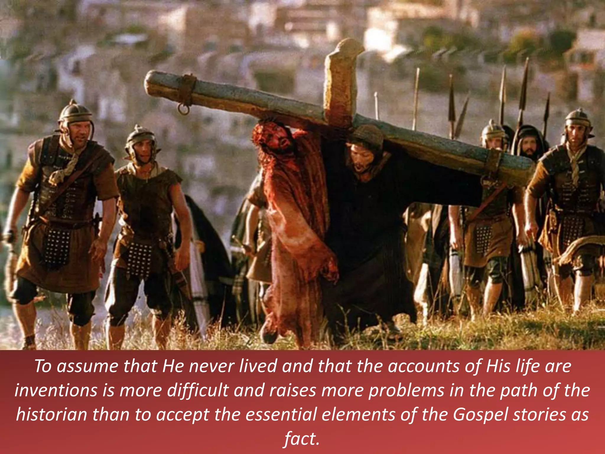 To assume that He never lived and that the accounts of His life are
inventions is more difficult and raises more problems in the path of the
historian than to accept the essential elements of the Gospel stories as
fact.
 