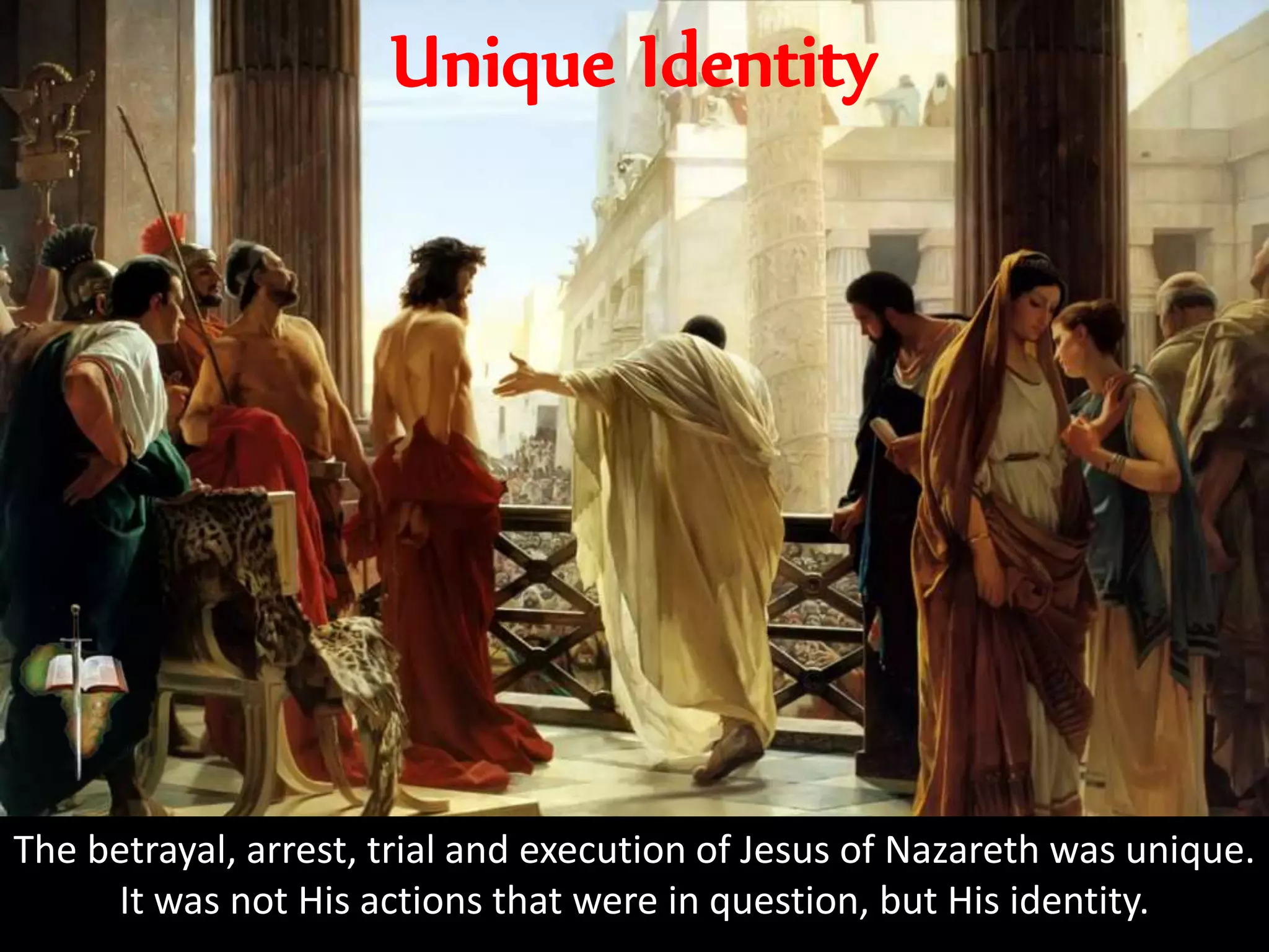 The betrayal, arrest, trial and execution of Jesus of Nazareth was unique.
It was not His actions that were in question, but His identity.
Unique Identity
 