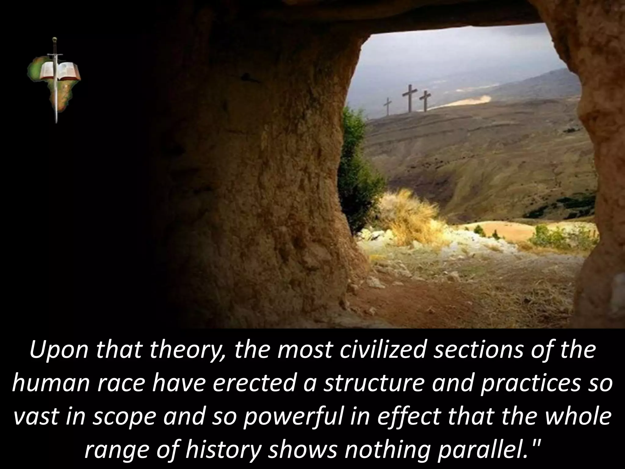 Upon that theory, the most civilized sections of the
human race have erected a structure and practices so
vast in scope and so powerful in effect that the whole
range of history shows nothing parallel."
 