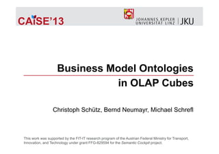 CAiSE’13CAiSE 13
Business Model Ontologies
in OLAP Cubes
Christoph Schütz, Bernd Neumayr, Michael Schreflp , y ,
This work was supported by the FIT-IT research program of the Austrian Federal Ministry for Transport,
Innovation, and Technology under grant FFG-829594 for the Semantic Cockpit project.
 