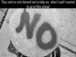 They said no and claimed not to help me when I said I wanted to go to film school 
https://www.flickr.com/photos/49889874 
https://www.flickr.com/photos/32756097  