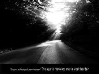 “ Dreams without goals, remain dream” This quote motivate me to work harder. 
https://www.flickr.com/photos/50335549  