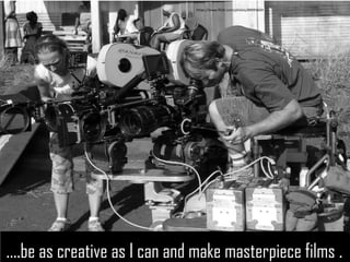 ….be as creative as I can and make masterpiece films . 
….be as creative as I can and make masterpiece films . 
https://www.flickr.com/photos/89093669  