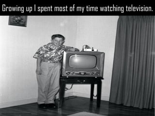 Growing up I spent most of my time watching television. 
Growing up I spent most of my time watching television. 
https://www.flickr.com/photos/12093664  