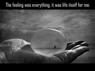 The feeling was everything, it was life itself for me. 
The feeling was everything, it was life itself for me. 
https://www.flickr.com/photos/8903669  