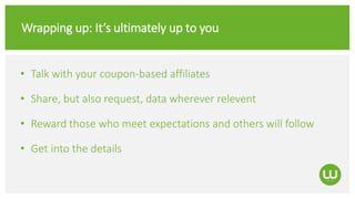 Wrapping up: It’s ultimately up to you
• Talk with your coupon-based affiliates
• Share, but also request, data wherever relevent
• Reward those who meet expectations and others will follow
• Get into the details
 
