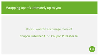 Wrapping up: It’s ultimately up to you
Do you want to encourage more of
Coupon Publisher A or Coupon Publisher B?
 