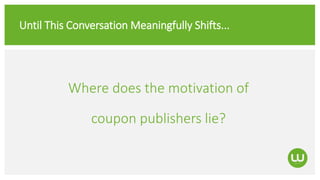 Until This Conversation Meaningfully Shifts...
Where does the motivation of
coupon publishers lie?
 