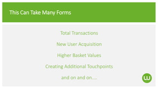 This Can Take Many Forms
Total Transactions
New User Acquisition
Higher Basket Values
Creating Additional Touchpoints
and on and on....
 