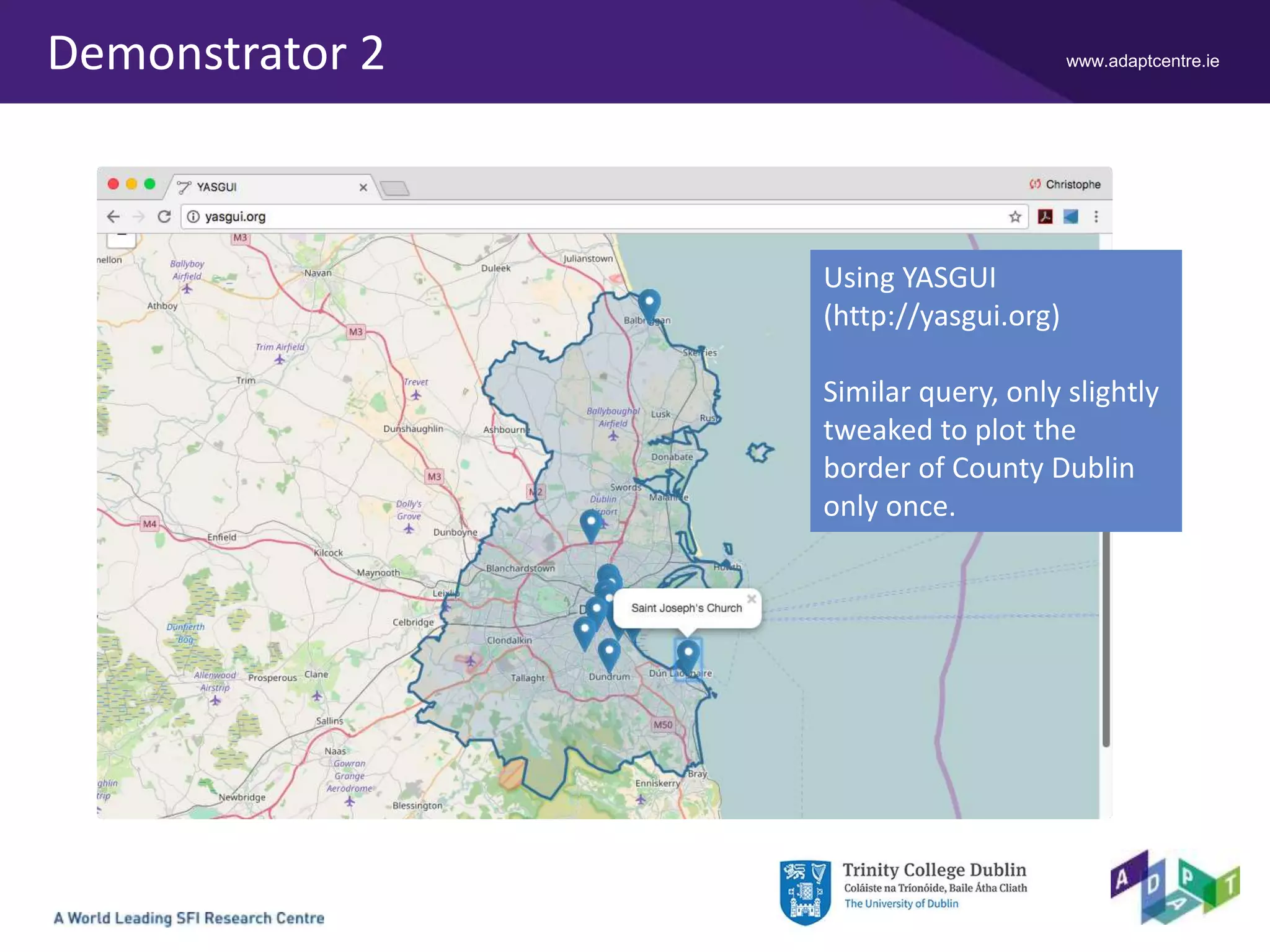 www.adaptcentre.ieDemonstrator 2
Using YASGUI
(http://yasgui.org)
Similar query, only slightly
tweaked to plot the
border of County Dublin
only once.
 
