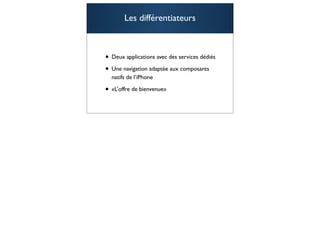 Les différentiateurs



• Deux applications avec des services dédiés
• Une navigation adaptée aux composants
  natifs de l’iPhone

• «L’offre de bienvenue»

                                               101
 