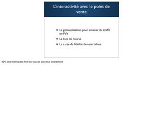 L’interactivité avec le point de
              vente


 • La géolocalisation pour amener du trafﬁc
   en PdV
 • La liste de course
 • La carte de ﬁdélité dématérialisée

                                              53
 
