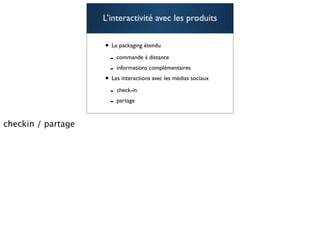 L’interactivité avec les produits


• Le packaging étendu
 - commande à distance
 - informations complémentaires
• Les interactions avec les médias sociaux
 - check-in
 - partage
                                             54
 